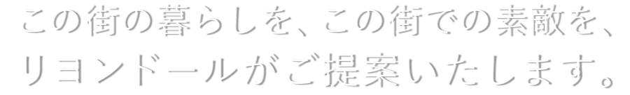 この街の暮らしを、この街での素敵を、リヨンドールがご提案いたします。