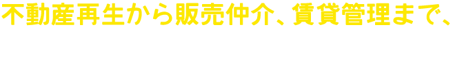不動産再生から販売仲介、賃貸管理まで、幅広く対応しています。